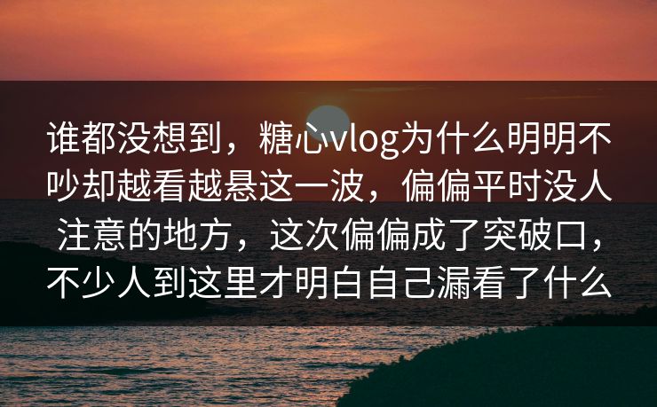 谁都没想到,糖心vlog为什么明明不吵却越看越悬这一波,偏偏平时没人注意的地方,这次偏偏成了突破口,不少人到这里才明白自己漏看了什么 谁都没想到,糖心vlog为什么明明不吵却越看越悬这一波,偏偏平时没人注意的地方,这次偏偏成了突破口,不少人到这里才明白自己漏看了什么