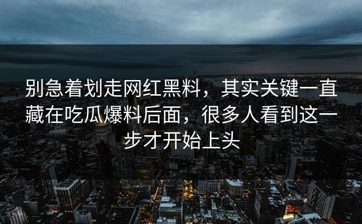 别急着划走网红黑料,其实关键一直藏在吃瓜爆料后面,很多人看到这一步才开始上头 别急着划走网红黑料,其实关键一直藏在吃瓜爆料后面,很多人看到这一步才开始上头