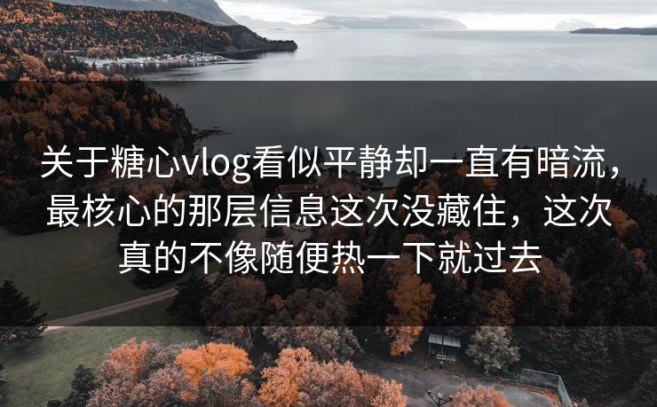 关于糖心vlog看似平静却一直有暗流,最核心的那层信息这次没藏住,这次真的不像随便热一下就过去